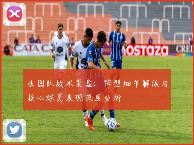法国队战术复盘：阵型细节解读与核心球员表现深度分析