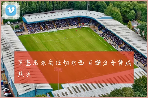罗塞尼尔离任切尔西 巨额分手费成焦点