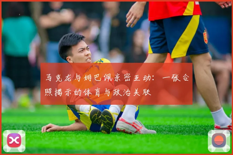 马克龙与姆巴佩亲密互动:一张合照揭示的体育与政治关联