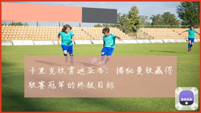 卡里克欣赏迪亚洛:揭秘曼联赢得联赛冠军的终极目标