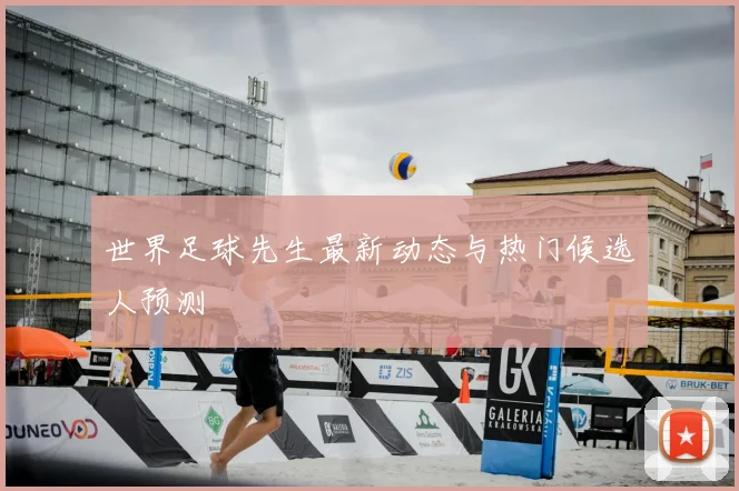 世界足球先生最新动态与热门候选人预测