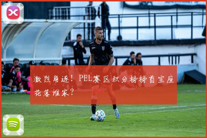 激烈角逐！PEL赛区积分榜榜首宝座花落谁家？