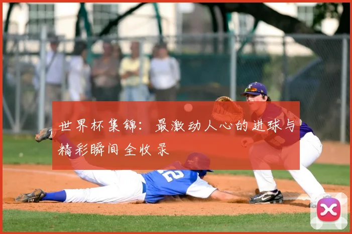 世界杯集锦:最激动人心的进球与精彩瞬间全收录