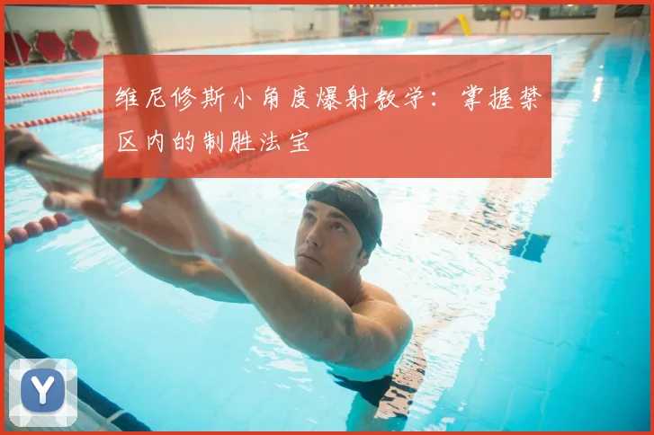 维尼修斯小角度爆射教学:掌握禁区内的制胜法宝