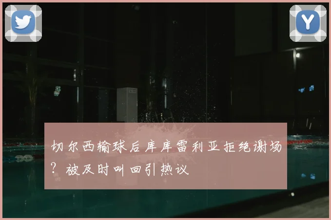 切尔西输球后库库雷利亚拒绝谢场?被及时叫回引热议