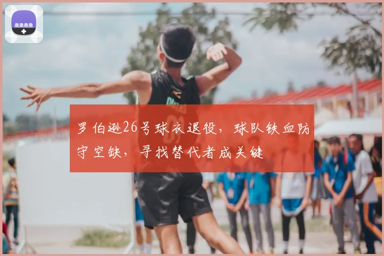 罗伯逊26号球衣退役,球队铁血防守空缺,寻找替代者成关键