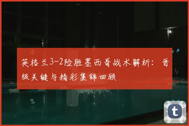 英格兰3-2险胜墨西哥战术解析:晋级关键与精彩集锦回顾