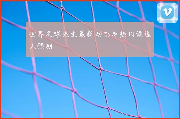 世界足球先生最新动态与热门候选人预测