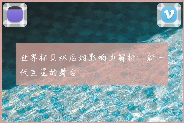 世界杯贝林厄姆影响力解析：新一代巨星的舞台