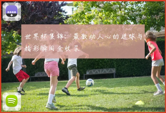 世界杯集锦：最激动人心的进球与精彩瞬间全收录
