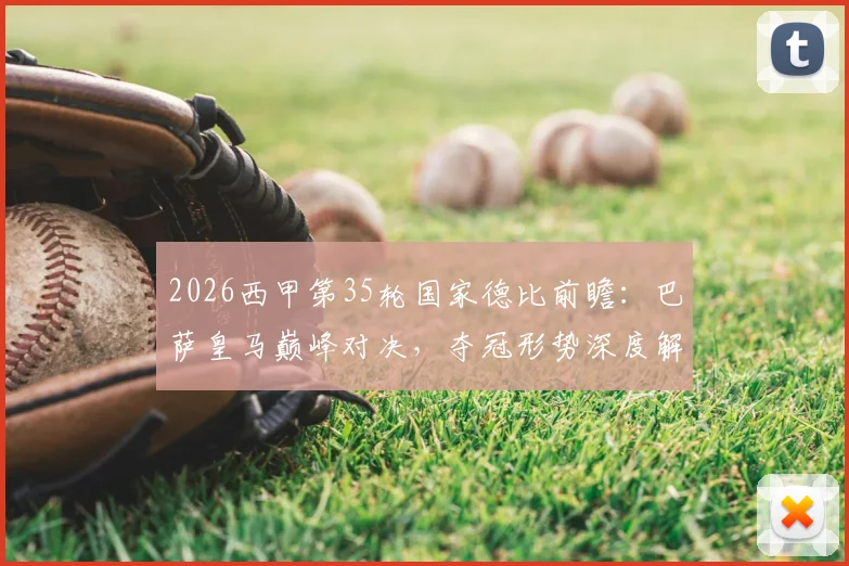 2026西甲第35轮国家德比前瞻:巴萨皇马巅峰对决,夺冠形势深度解读与观赛指南