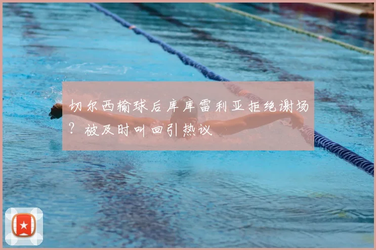 切尔西输球后库库雷利亚拒绝谢场？被及时叫回引热议