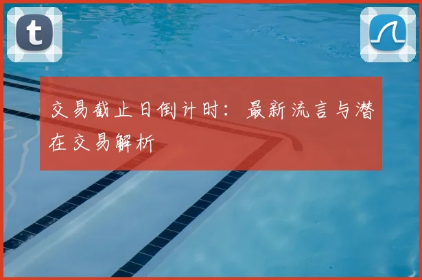 交易截止日倒计时：最新流言与潜在交易解析