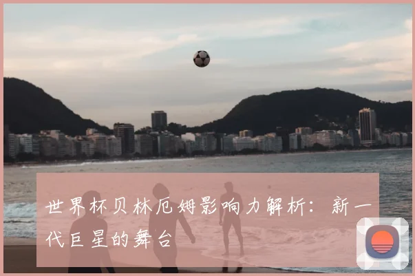 世界杯贝林厄姆影响力解析：新一代巨星的舞台