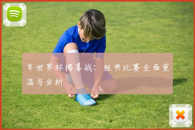 年世界杯揭幕战:经典比赛全面重温与分析