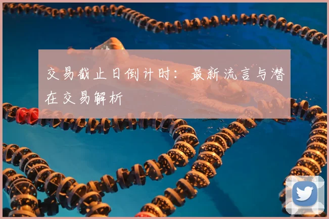 交易截止日倒计时:最新流言与潜在交易解析