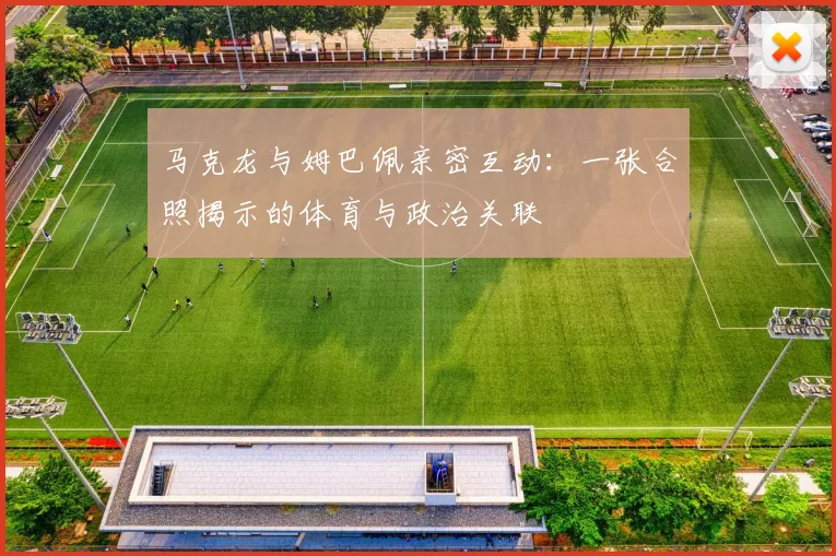 马克龙与姆巴佩亲密互动:一张合照揭示的体育与政治关联