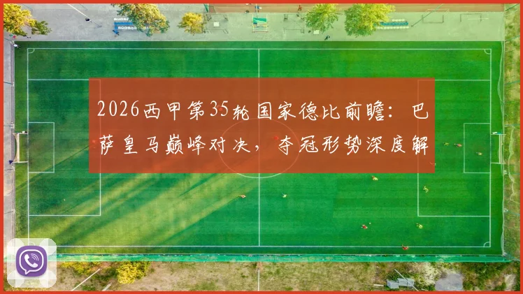 2026西甲第35轮国家德比前瞻：巴萨皇马巅峰对决，夺冠形势深度解读与观赛指南