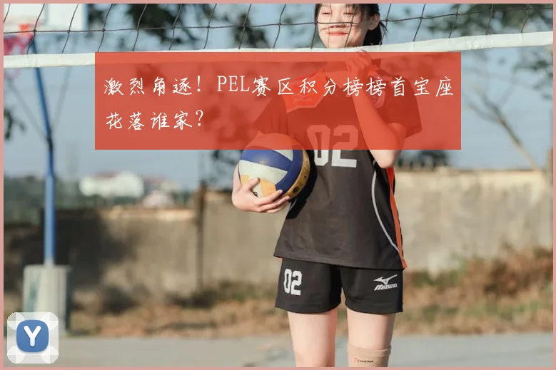 激烈角逐！PEL赛区积分榜榜首宝座花落谁家？