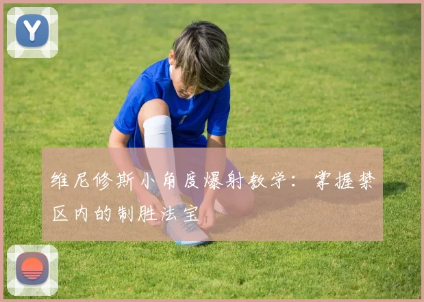 维尼修斯小角度爆射教学:掌握禁区内的制胜法宝