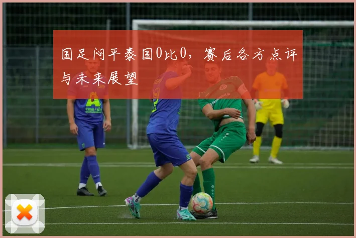 国足闷平泰国0比0,赛后各方点评与未来展望