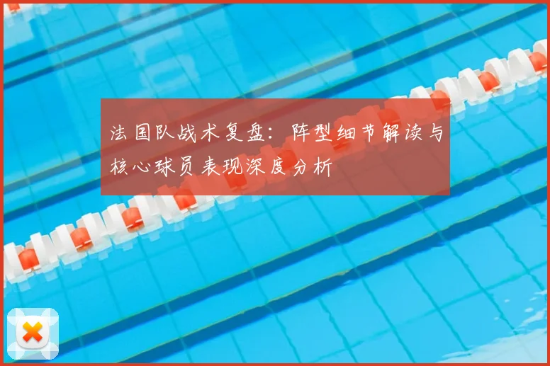 法国队战术复盘：阵型细节解读与核心球员表现深度分析